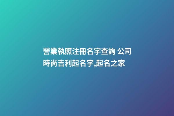 營業執照注冊名字查詢 公司時尚吉利起名字,起名之家-第1張-公司起名-玄機派